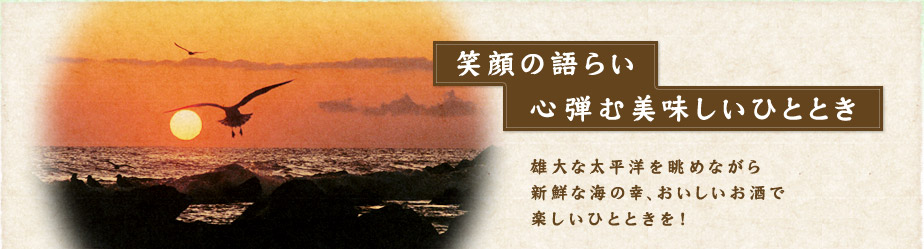 笑顔の語らい　心弾む美味しいひととき　　雄大な太平洋を眺めながら新鮮な海の幸、おいしいお酒で楽しいひとときを！