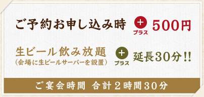「ご予約時、お申し込み（プラス500円）」生ビール飲み放題（会場に生ビールサーバーを設置）、プラス延長30分!!　[ご宴会時間　合計2時間30分]
