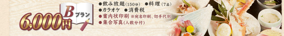 Bプラン 6,000円 ●飲み放題(150分)　●料理(7品)　●カラオケ　●消費税　●案内状印刷※宛名印刷、切手代別　●集合写真