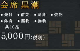 会席黒潮 ◆ 先付　◆ 前菜　◆ 刺身　◆ 焼物
◆ 鉢肴　◆ 蒸物　◆ 揚物
…共10品 5,000円（税別）