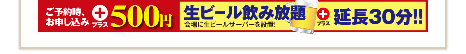 ご予約時、お申し込み　プラス500円で生ビール飲み放題30分延長!　開場に生ビールサーバーを設置!