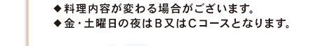 ◆料理内容が変わる場合がございます。　◆金・土曜日の夜はＢ又はＣコースとなります。