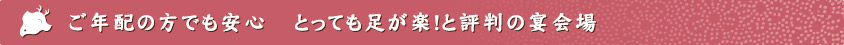 ご年配の方でも安心 とっても足が楽!と評判の宴会場