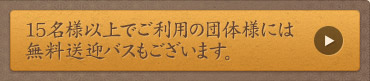 15名様以上でご利用の団体様には無料送迎バスもございます。